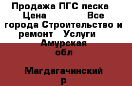 Продажа ПГС песка › Цена ­ 10 000 - Все города Строительство и ремонт » Услуги   . Амурская обл.,Магдагачинский р-н